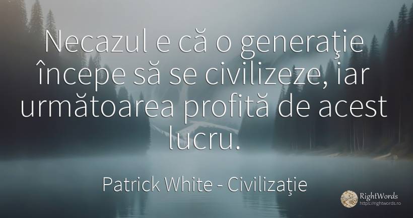 Necazul e că o generaţie începe să se civilizeze, iar... - Patrick White (Victor Martin), citat despre civilizație