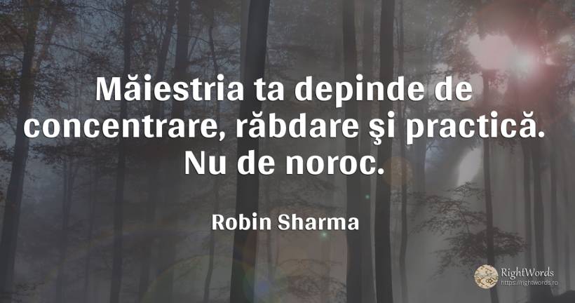 Măiestria ta depinde de concentrare, răbdare şi practică.... - Robin Sharma (Robin S. Sharma), citat despre concentrare, răbdare, noroc