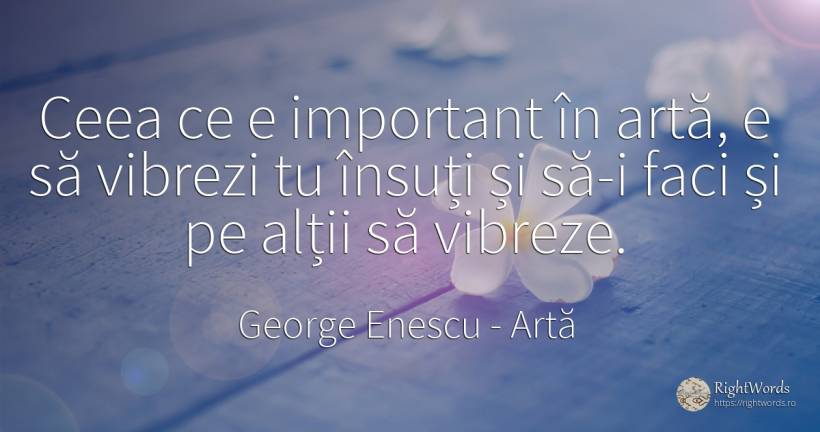Ceea ce e important în artă, e să vibrezi tu însuți și... - George Enescu, citat despre artă, artă fotografică