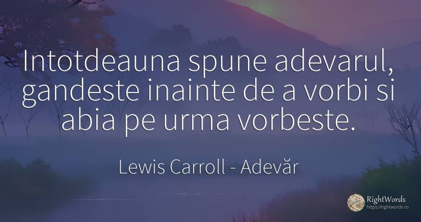 Intotdeauna spune adevarul, gandeste inainte de a vorbi... - Lewis Carroll, citat despre adevăr, vorbire
