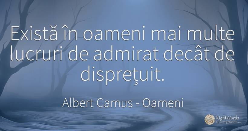 Există în oameni mai multe lucruri de admirat decât de... - Albert Camus, citat despre oameni, admirație, lucruri