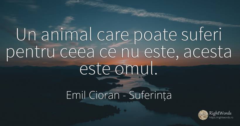 Un animal care poate suferi pentru ceea ce nu este, ... - Emil Cioran, citat despre suferință, animale, oameni