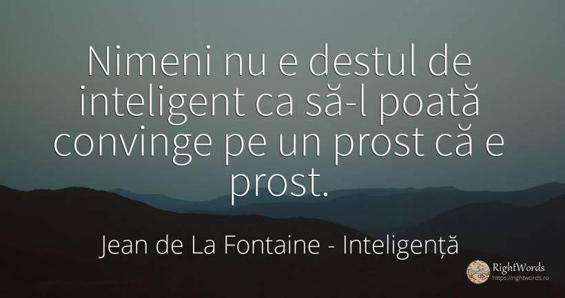 Nimeni nu e destul de inteligent ca să-l poată convinge pe un prost că e prost - Jean de La Fontaine, citat despre inteligență, prostie