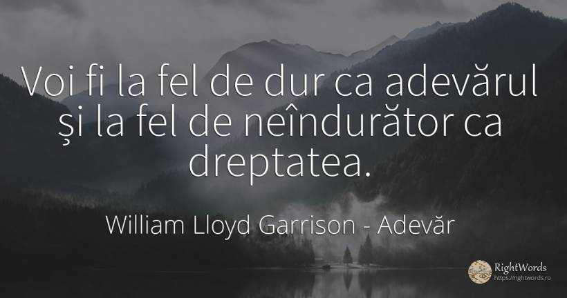 Voi fi la fel de dur ca adevărul și la fel de neîndurător... - William Lloyd Garrison, citat despre adevăr, dreptate