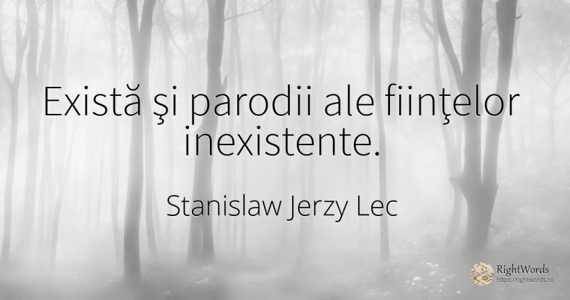 Există şi parodii ale fiinţelor inexistente. - Stanislaw Jerzy Lec