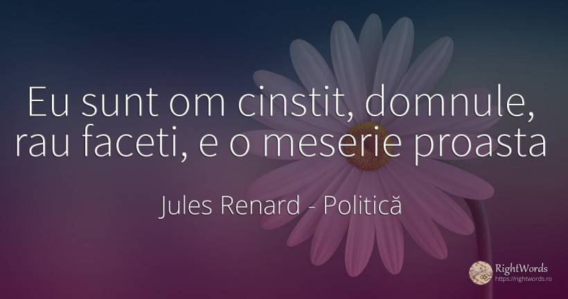Eu sunt om cinstit, domnule, rau faceti, e o meserie proasta - Jules Renard, citat despre politică, rău