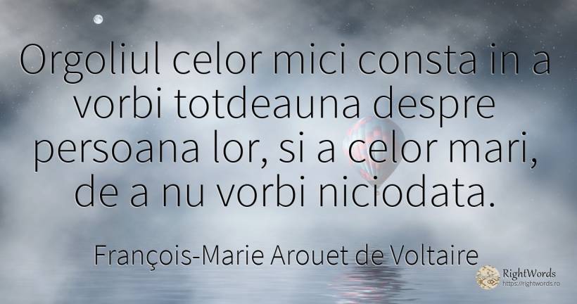 Orgoliul celor mici consta in a vorbi totdeauna despre... - François-Marie Arouet de Voltaire, citat despre mândrie