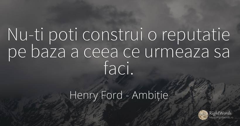 Nu-ti poti construi o reputatie pe baza a ceea ce urmeaza... - Henry Ford, citat despre ambiție, prestigiu