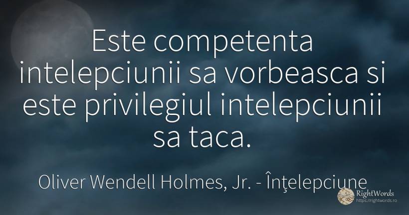 Este competenta intelepciunii sa vorbeasca si este... - Oliver Wendell Holmes, Jr., citat despre înțelepciune