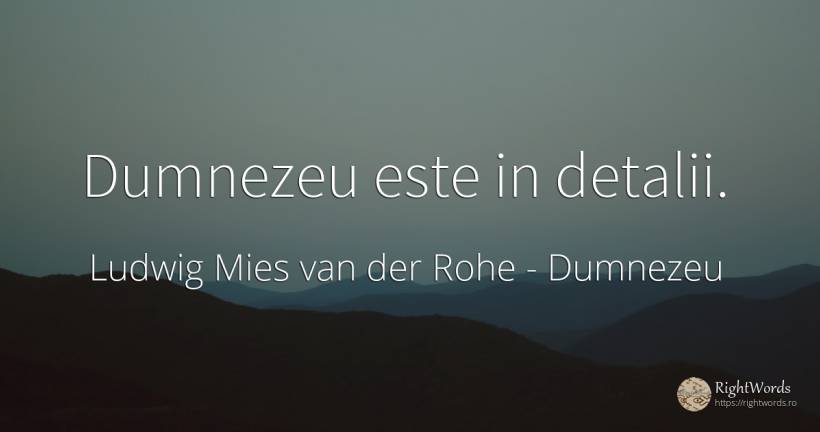 Dumnezeu este in detalii. - Ludwig Mies van der Rohe, citat despre dumnezeu