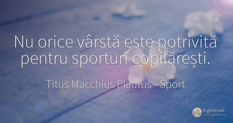 Nu orice vârstă este potrivită pentru sporturi copilărești. - Titus Macchius Plautus, citat despre sport, vârstă