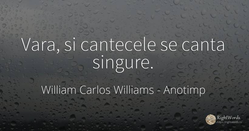 Vara, si cantecele se canta singure. - William Carlos Williams, citat despre anotimp