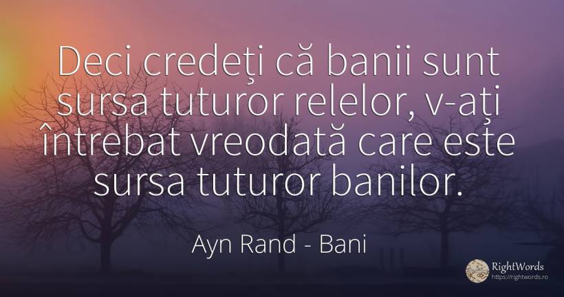 Deci credeți că banii sunt sursa tuturor relelor, v-ați... - Ayn Rand, citat despre bani