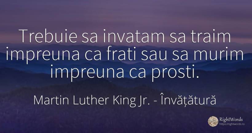 Trebuie sa invatam sa traim impreuna ca frati sau sa... - Martin Luther King Jr. (MLK), citat despre învățătură, prostie