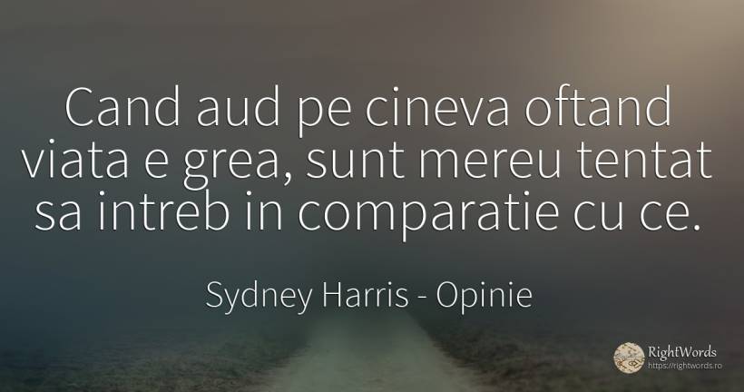 Cand aud pe cineva oftand viata e grea, sunt mereu tentat... - Sydney Harris (Sydney Justin Harris), citat despre opinie, viață