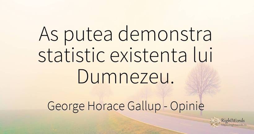As putea demonstra statistic existenta lui Dumnezeu. - George Horace Gallup, citat despre opinie, existență, dumnezeu
