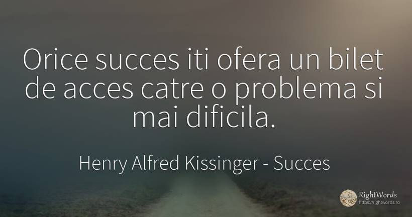 Orice succes iti ofera un bilet de acces catre o problema... - Henry Alfred Kissinger, citat despre succes, probleme