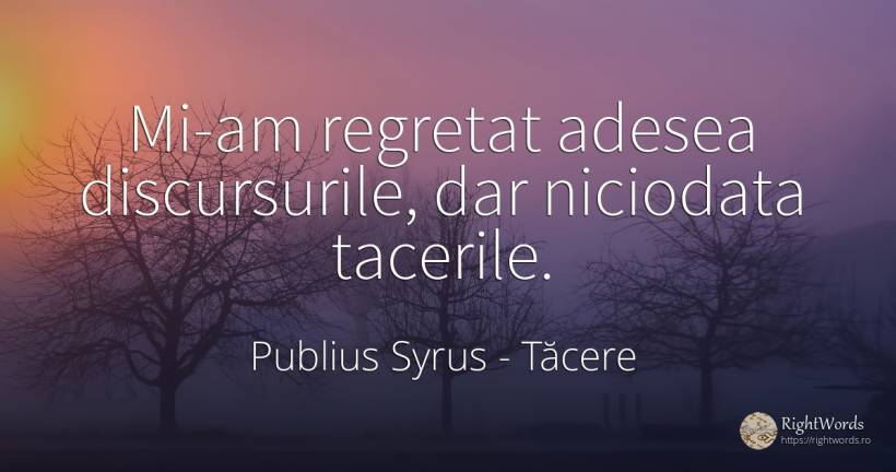 Mi-am regretat adesea discursurile, dar niciodata tacerile. - Publius Syrus, citat despre tăcere