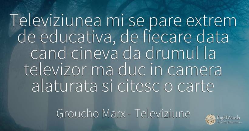 Televiziunea mi se pare extrem de educativa, de fiecare... - Groucho Marx, citat despre televiziune, extreme