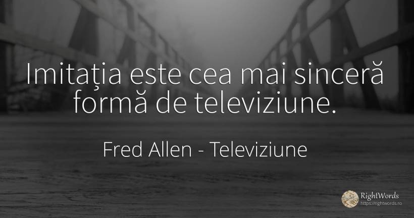 Imitatia este cea mai sincera forma de televiziune. - Fred Allen, citat despre televiziune, sinceritate