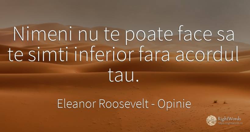Nimeni nu te poate face sa te simti inferior fara acordul... - Eleanor Roosevelt (Anna E. Roosevelt), citat despre opinie