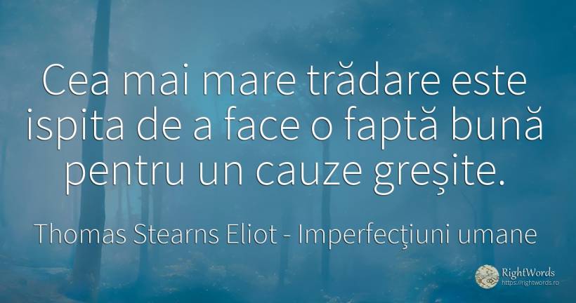 Cea mai mare trădare este ispita de a face o faptă bună... - Thomas Stearns Eliot, citat despre imperfecțiuni umane, greșeală, trădare, tentație, fapte