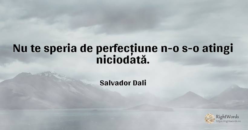 Nu te speria de perfecțiune n-o s-o atingi niciodată. - Salvador Dali, citat despre perfecţiune