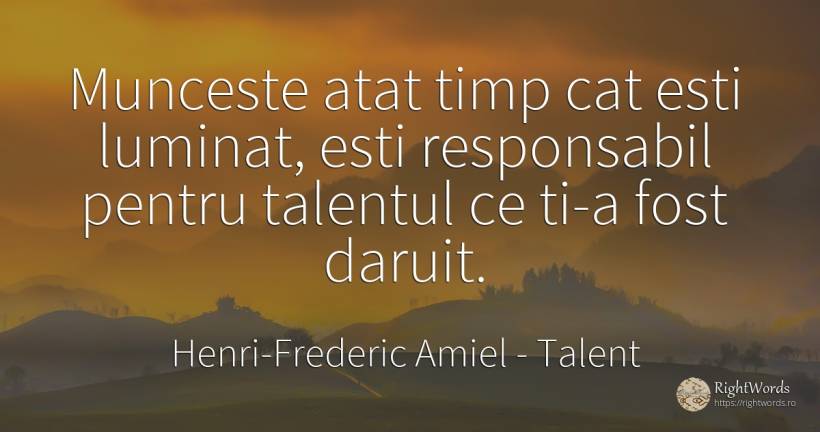 Munceste atat timp cat esti luminat, esti responsabil... - Henri-Frederic Amiel, citat despre talent, muncă, timp