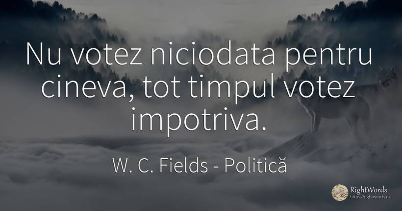 Nu votez niciodata pentru cineva, tot timpul votez... - W. C. Fields, citat despre politică, timp