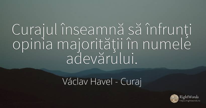 Curajul înseamnă să înfrunţi opinia majorităţii în numele... - Václav Havel, citat despre curaj, opinie, adevăr, nume