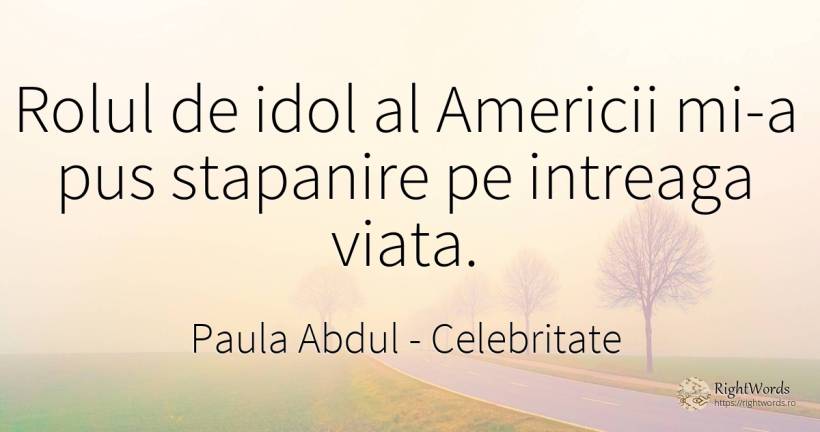 Rolul de idol al Americii mi-a pus stapanire pe intreaga... - Paula Abdul, citat despre celebritate, viață
