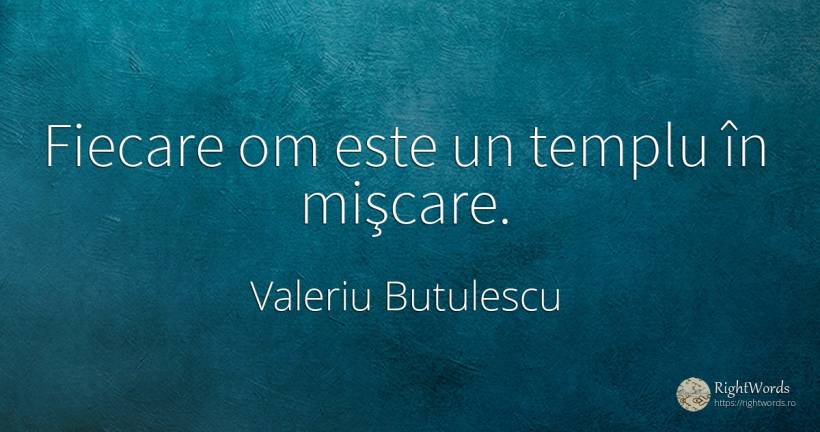 Fiecare om este un templu în mişcare. - Valeriu Butulescu