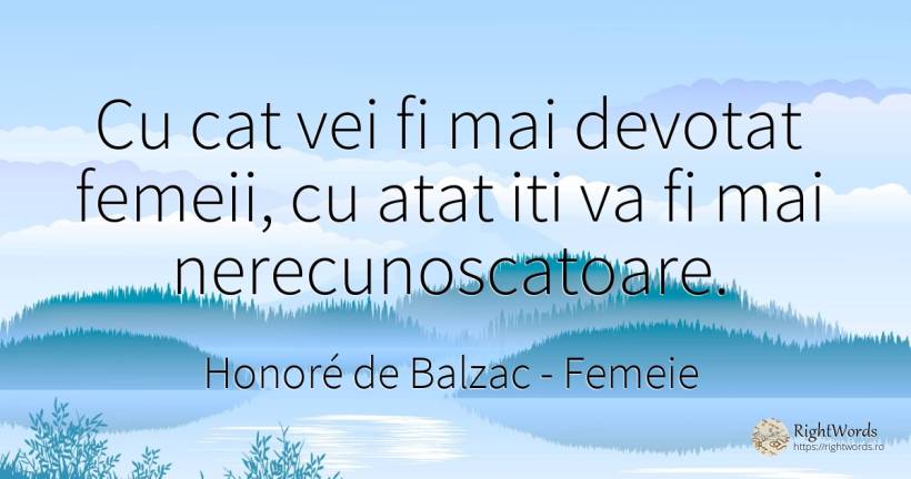 Cu cat vei fi mai devotat femeii, cu atat iti va fi mai... - Honoré de Balzac, citat despre femeie