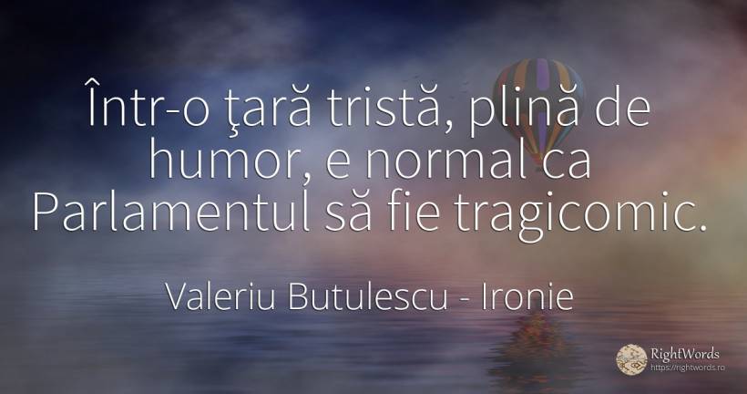 Într-o ţară tristă, plină de humor, e normal ca... - Valeriu Butulescu, citat despre ironie, normalitate, țară