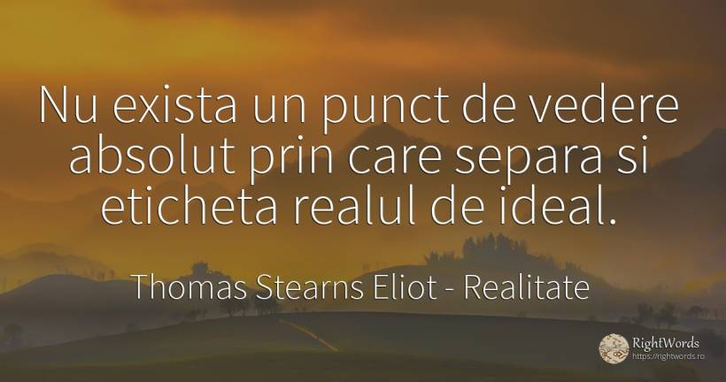 Nu exista un punct de vedere absolut prin care separa si... - Thomas Stearns Eliot, citat despre realitate, ideal, absolut