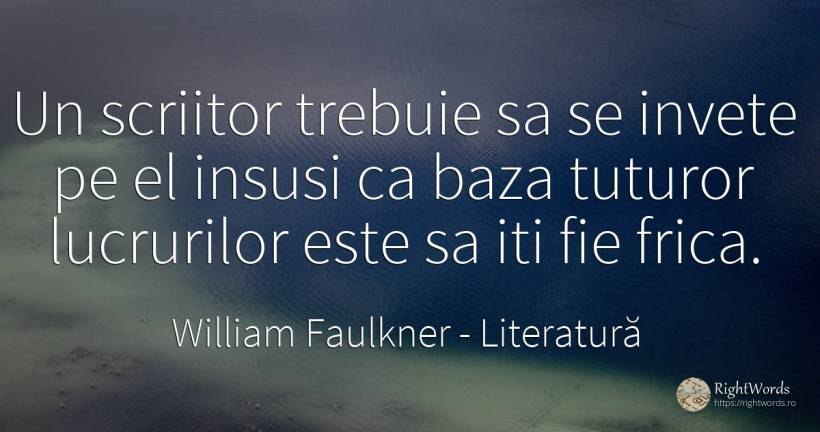 Un scriitor trebuie sa se invete pe el insusi ca baza... - William Faulkner, citat despre literatură, scriitori, frică