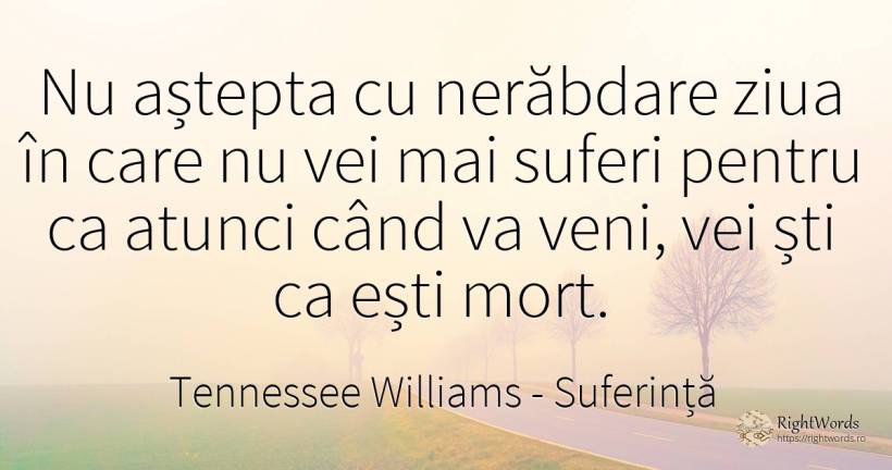 Nu aștepta cu nerăbdare ziua în care nu vei mai suferi... - Tennessee Williams, citat despre suferință, moarte, salariu, zi, zi de naștere