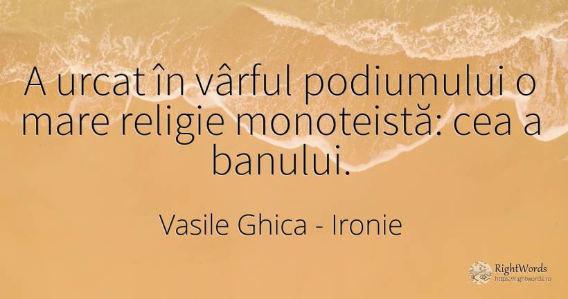 A urcat în vârful podiumului o mare religie monoteistă:... - Vasile Ghica, citat despre ironie, religie