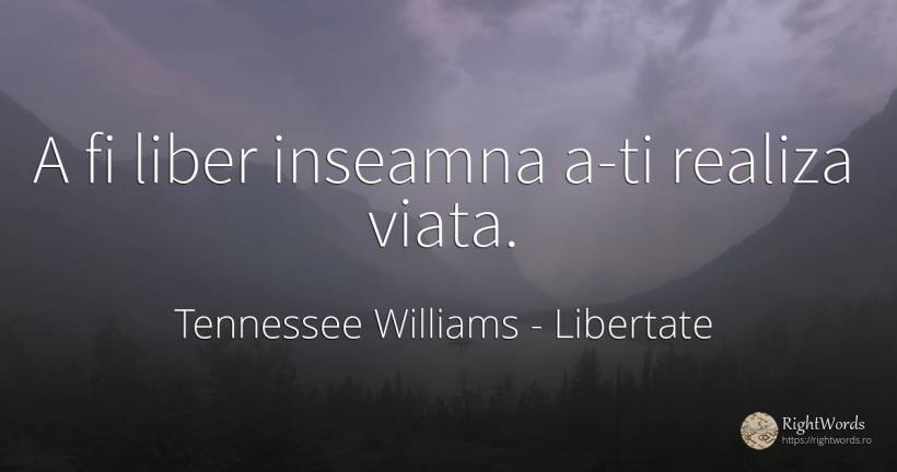 A fi liber inseamna a-ti realiza viata. - Tennessee Williams, citat despre libertate, viață