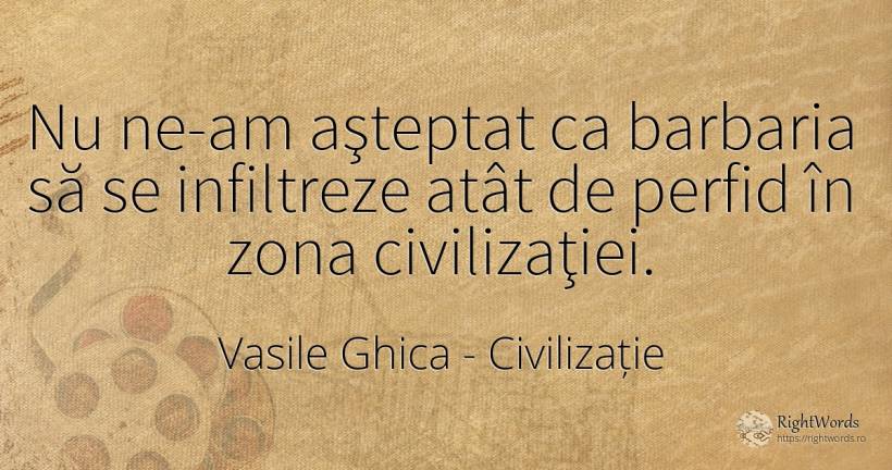 Nu ne-am aşteptat ca barbaria să se infiltreze atât de... - Vasile Ghica, citat despre civilizație