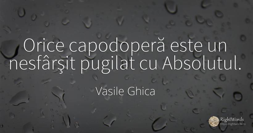 Orice capodoperă este un nesfârşit pugilat cu Absolutul. - Vasile Ghica