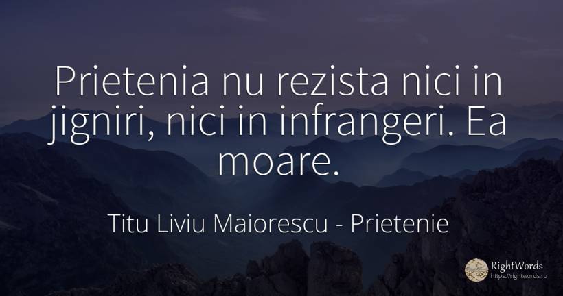 Prietenia nu rezista nici in jigniri, nici in infrangeri.... - Titu Liviu Maiorescu, citat despre prietenie