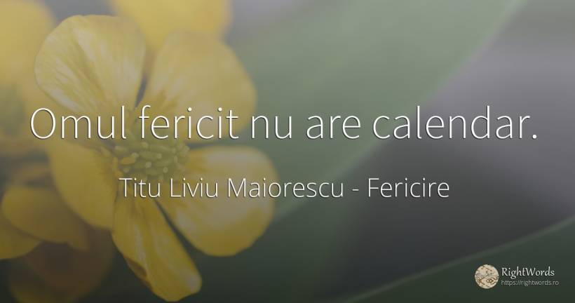 Omul fericit nu are calendar. - Titu Liviu Maiorescu, citat despre fericire, oameni