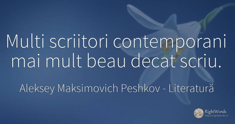 Multi scriitori contemporani mai mult beau decat scriu. - Aleksey Maksimovich Peshkov (Maxim Gorky), citat despre literatură, scriitori