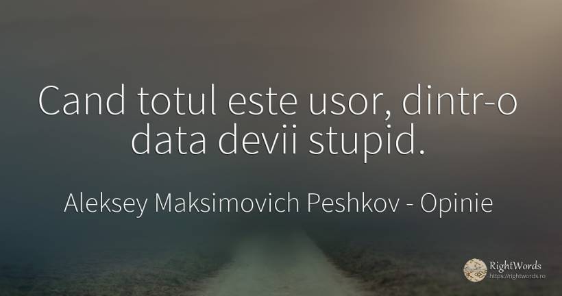 Cand totul este usor, dintr-o data devii stupid. - Aleksey Maksimovich Peshkov (Maxim Gorky), citat despre opinie