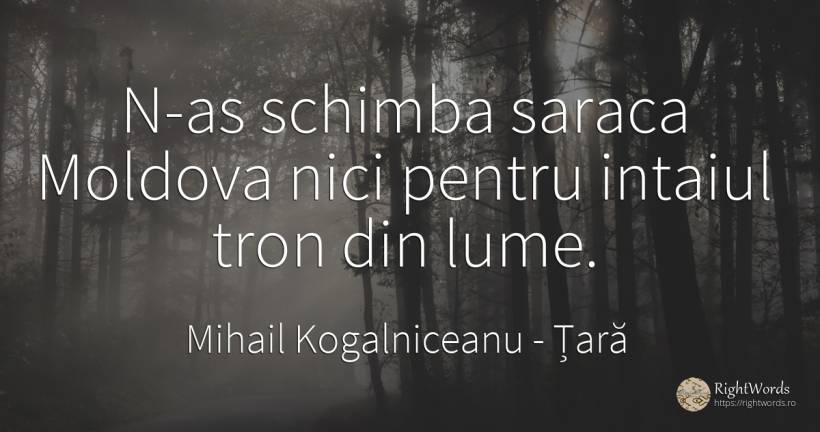 N-as schimba saraca Moldova nici pentru intaiul tron din... - Mihail Kogalniceanu, citat despre țară, sărăcie, schimbare, lume
