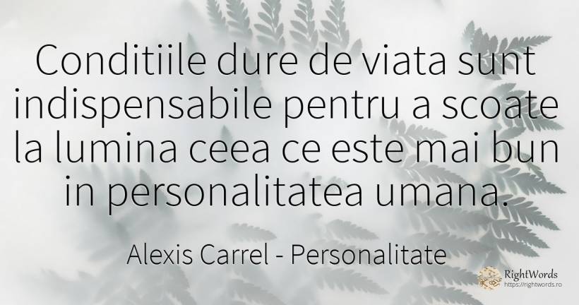 Conditiile dure de viata sunt indispensabile pentru a... - Alexis Carrel, citat despre personalitate, lumină, viață