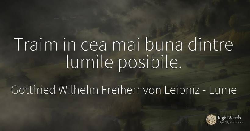 Traim in cea mai buna dintre lumile posibile. - Gottfried Wilhelm Freiherr von Leibniz, citat despre lume
