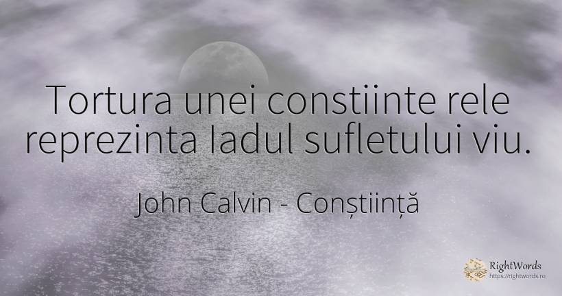 Tortura unei constiinte rele reprezinta Iadul sufletului... - John Calvin, citat despre conștiință, iad, suflet