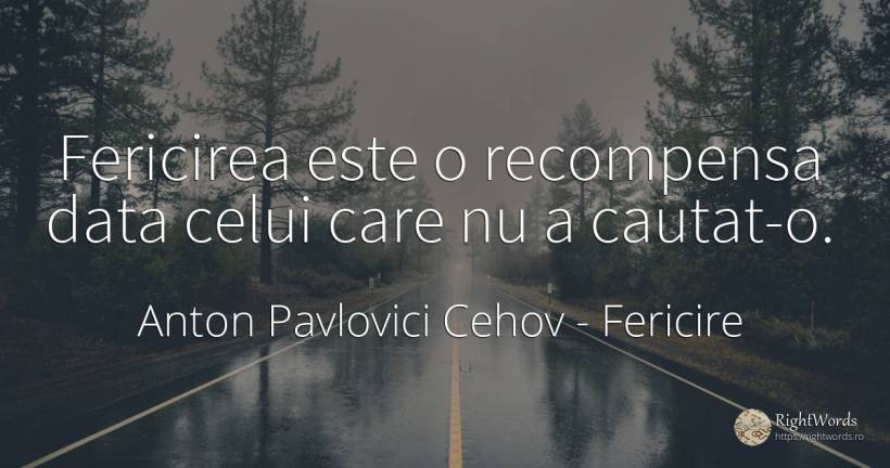 Fericirea este o recompensa data celui care nu a cautat-o. - Anton Pavlovici Cehov, citat despre fericire, recompensă